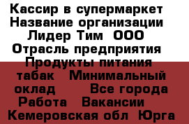 Кассир в супермаркет › Название организации ­ Лидер Тим, ООО › Отрасль предприятия ­ Продукты питания, табак › Минимальный оклад ­ 1 - Все города Работа » Вакансии   . Кемеровская обл.,Юрга г.